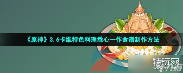 《原神》3.6卡维特色料理悉心一作食谱制作方法